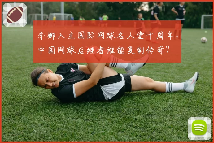 李娜入主国际网球名人堂十周年，中国网球后继者谁能复制传奇？