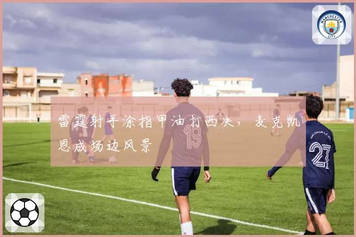 雷霆射手涂指甲油打西决,麦克凯恩成场边风景