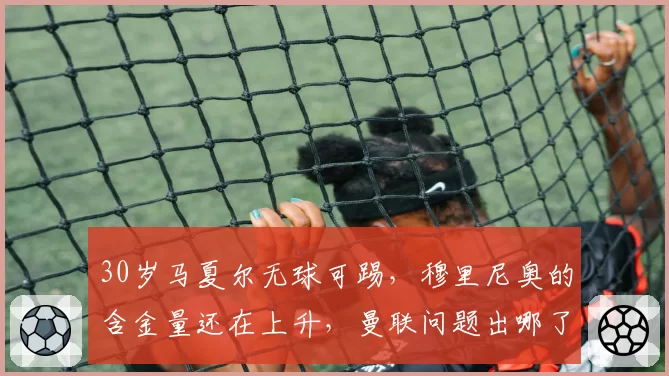 30岁马夏尔无球可踢,穆里尼奥的含金量还在上升,曼联问题出哪了