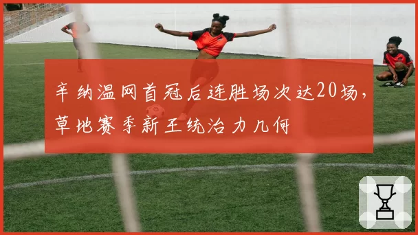 辛纳温网首冠后连胜场次达20场，草地赛季新王统治力几何
