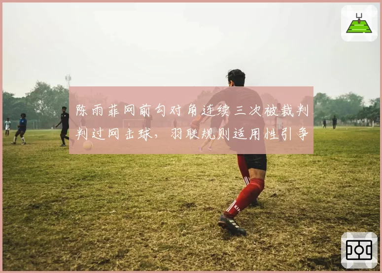 陈雨菲网前勾对角连续三次被裁判判过网击球，羽联规则适用性引争议