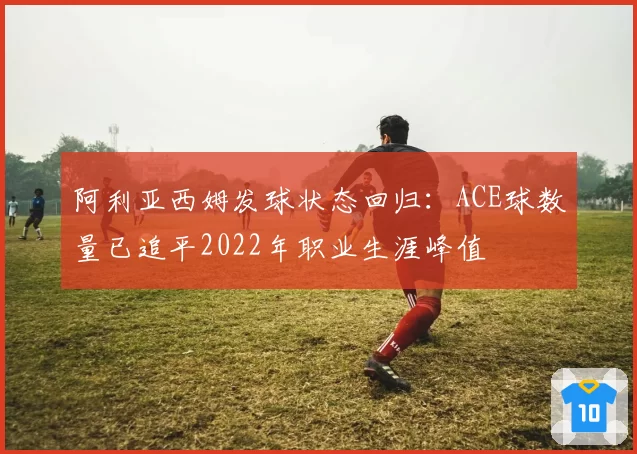 阿利亚西姆发球状态回归：ACE球数量已追平2022年职业生涯峰值