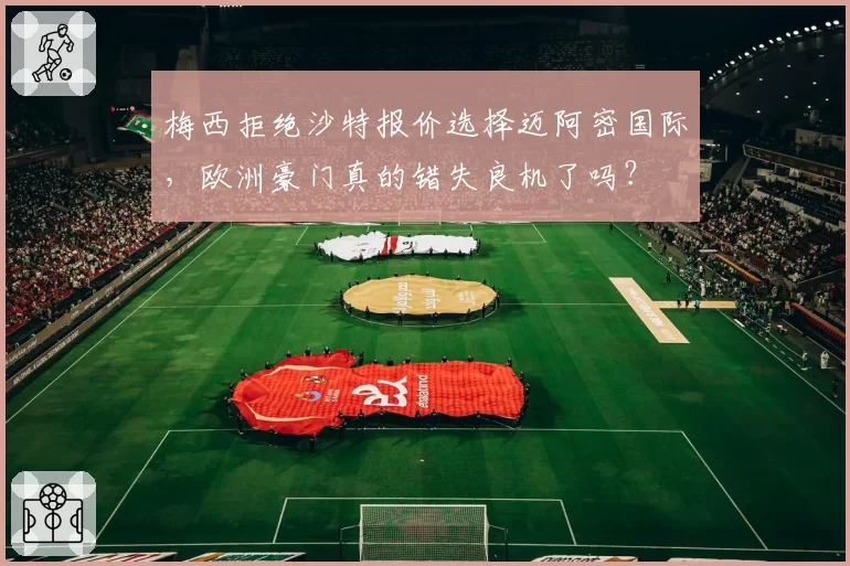 梅西拒绝沙特报价选择迈阿密国际,欧洲豪门真的错失良机了吗?