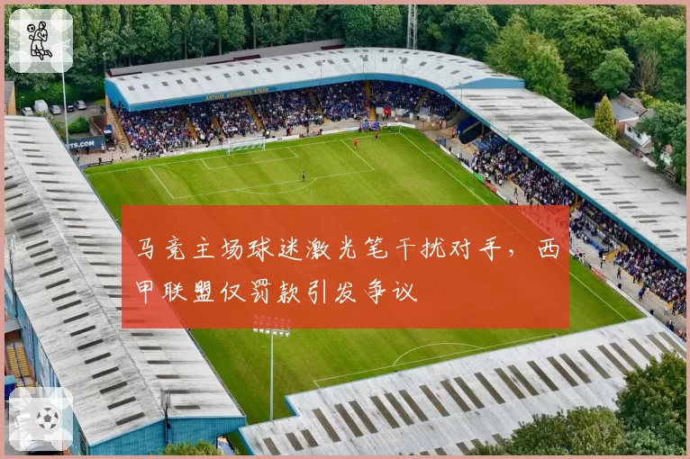 马竞主场球迷激光笔干扰对手,西甲联盟仅罚款引发争议