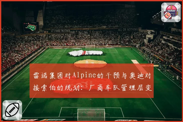 雷诺集团对Alpine的干预与奥迪对接索伯的规划：厂商车队管理层变动的不同轨迹