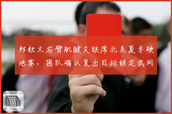 郑钦文右臂肌腱炎缺席北美夏季硬地赛,团队确认复出目标锁定武网争夺战