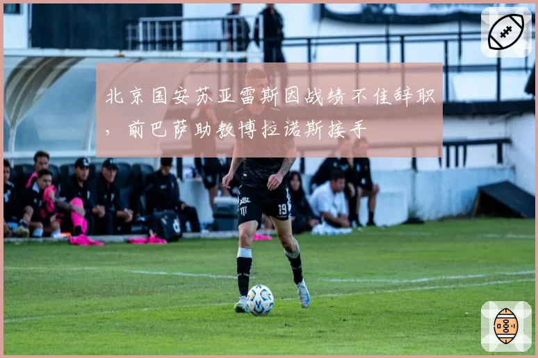 北京国安苏亚雷斯因战绩不佳辞职，前巴萨助教博拉诺斯接手