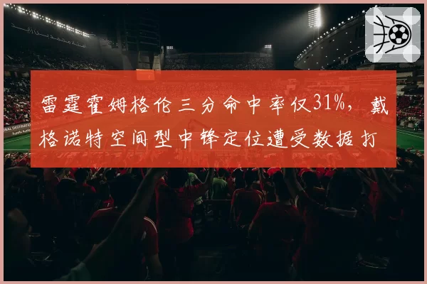 雷霆霍姆格伦三分命中率仅31%，戴格诺特空间型中锋定位遭受数据打脸