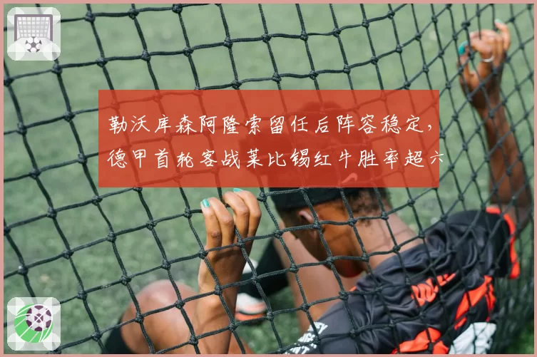 勒沃库森阿隆索留任后阵容稳定，德甲首轮客战莱比锡红牛胜率超六成