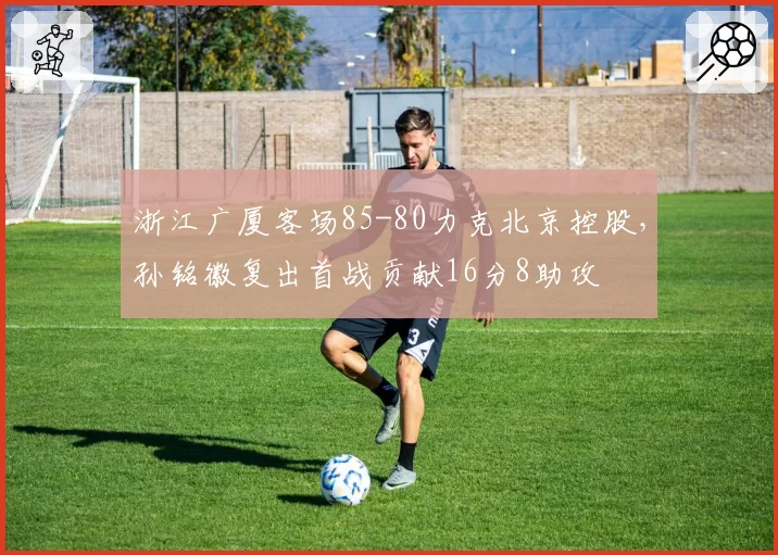 浙江广厦客场85-80力克北京控股，孙铭徽复出首战贡献16分8助攻