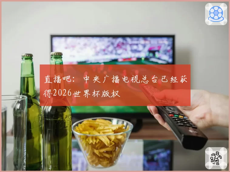 直播吧：中央广播电视总台已经获得2026世界杯版权
