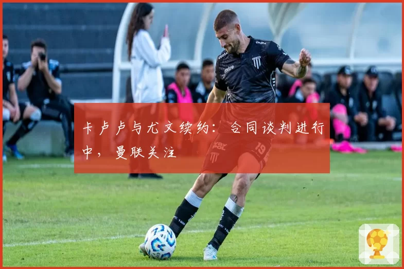 卡卢卢与尤文续约:合同谈判进行中,曼联关注