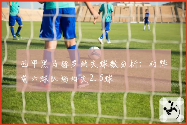 西甲黑马赫罗纳失球数分析：对阵前六球队场均失2.5球