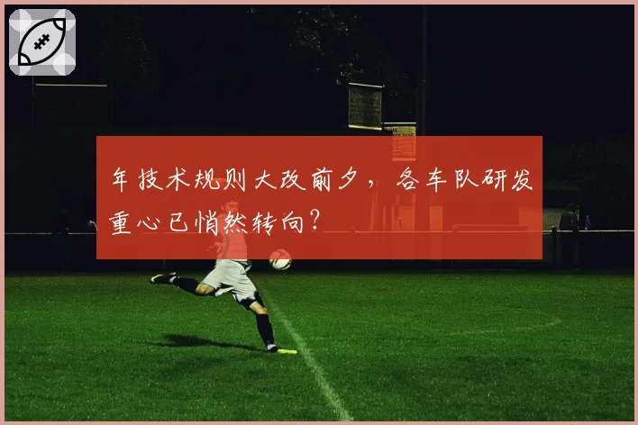 年技术规则大改前夕，各车队研发重心已悄然转向？