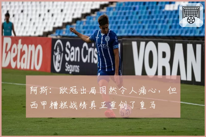 阿斯：欧冠出局固然令人痛心，但西甲糟糕战绩真正重创了皇马
