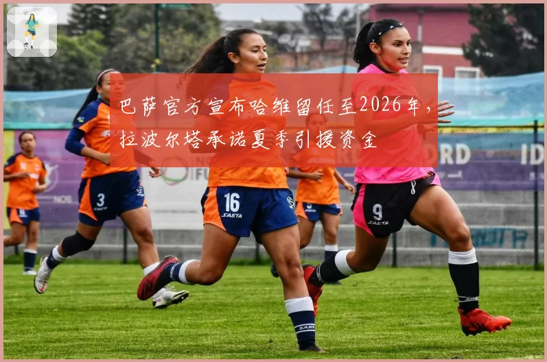 巴萨官方宣布哈维留任至2026年，拉波尔塔承诺夏季引援资金