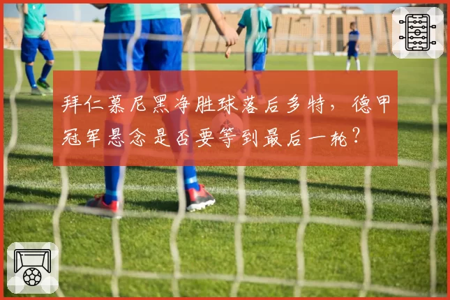 拜仁慕尼黑净胜球落后多特,德甲冠军悬念是否要等到最后一轮?