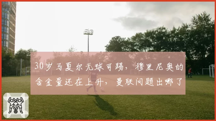 30岁马夏尔无球可踢,穆里尼奥的含金量还在上升,曼联问题出哪了