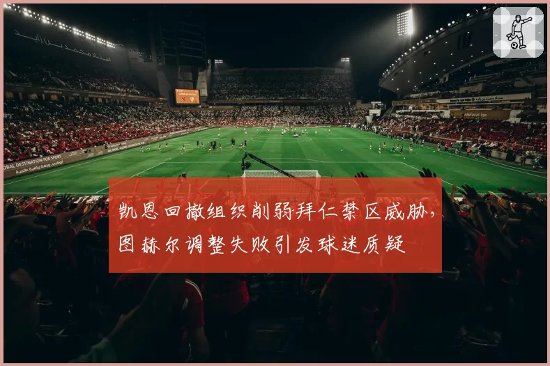 凯恩回撤组织削弱拜仁禁区威胁，图赫尔调整失败引发球迷质疑
