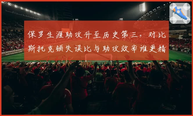 保罗生涯助攻升至历史第三，对比斯托克顿失误比与助攻效率谁更精益