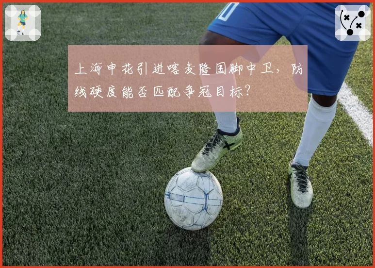 上海申花引进喀麦隆国脚中卫，防线硬度能否匹配争冠目标？