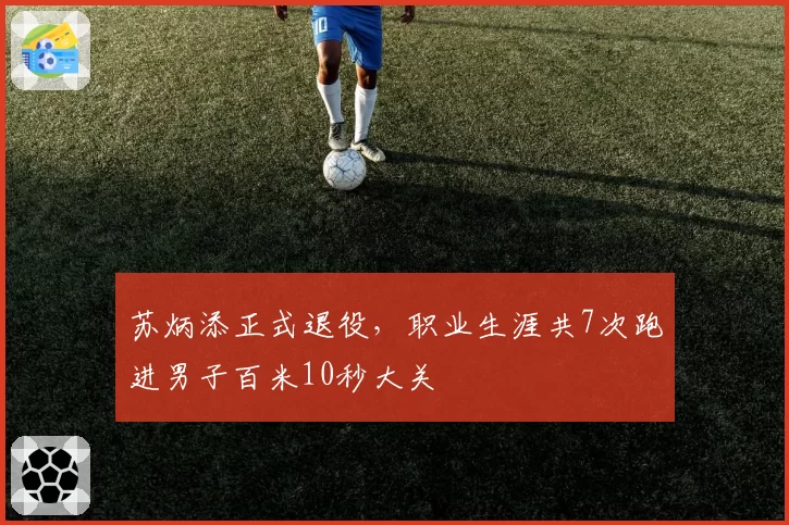 苏炳添正式退役，职业生涯共7次跑进男子百米10秒大关