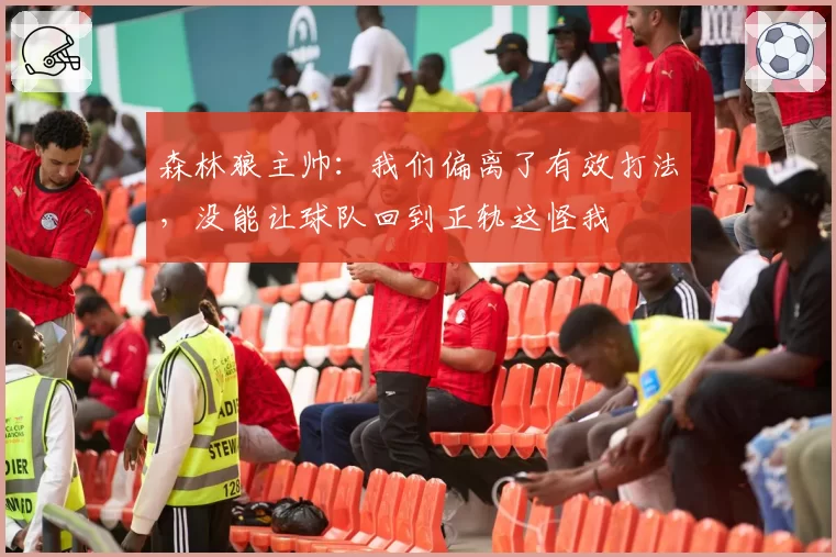 森林狼主帅：我们偏离了有效打法，没能让球队回到正轨这怪我