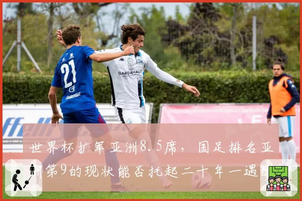 世界杯扩军亚洲8.5席,国足排名亚洲第9的现状能否托起二十年一遇的出线良机?