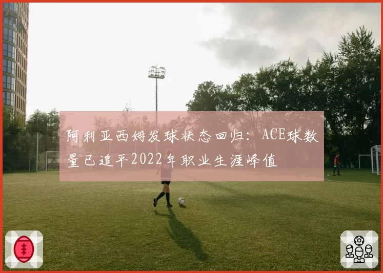 阿利亚西姆发球状态回归：ACE球数量已追平2022年职业生涯峰值