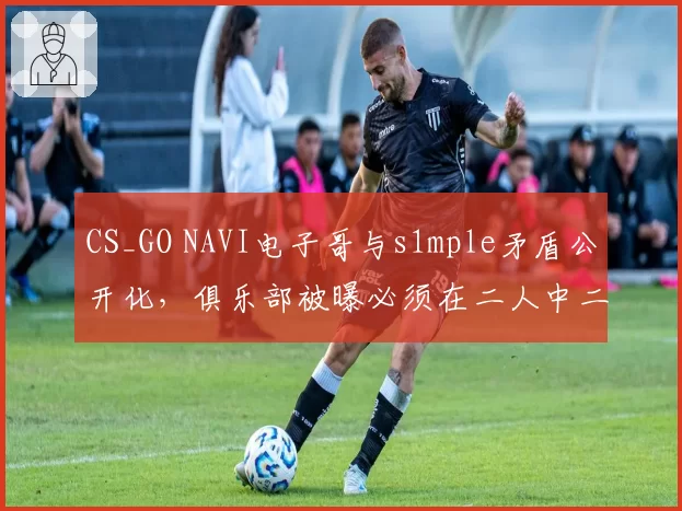 CS_GO NAVI电子哥与s1mple矛盾公开化，俱乐部被曝必须在二人中二选一