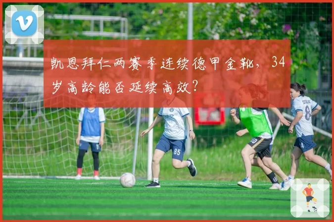 凯恩拜仁两赛季连续德甲金靴，34岁高龄能否延续高效？