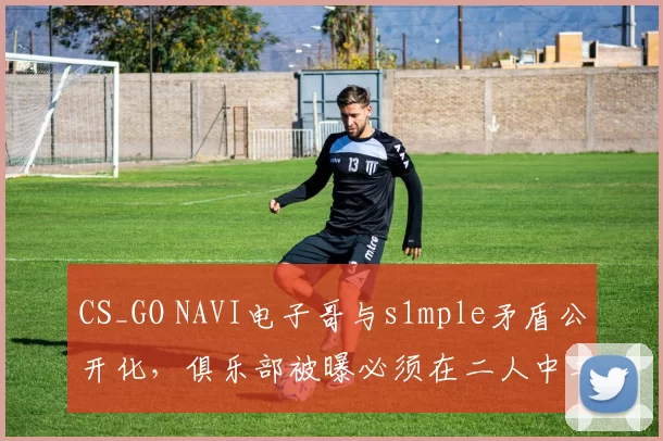 CS_GO NAVI电子哥与s1mple矛盾公开化，俱乐部被曝必须在二人中二选一