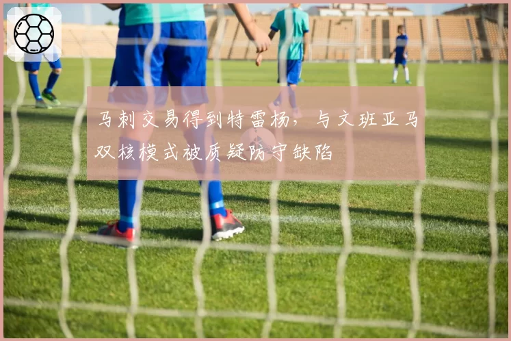 马刺交易得到特雷杨，与文班亚马双核模式被质疑防守缺陷