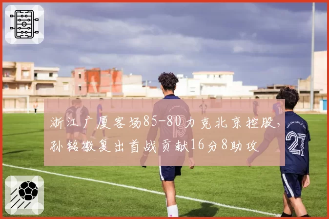 浙江广厦客场85-80力克北京控股，孙铭徽复出首战贡献16分8助攻
