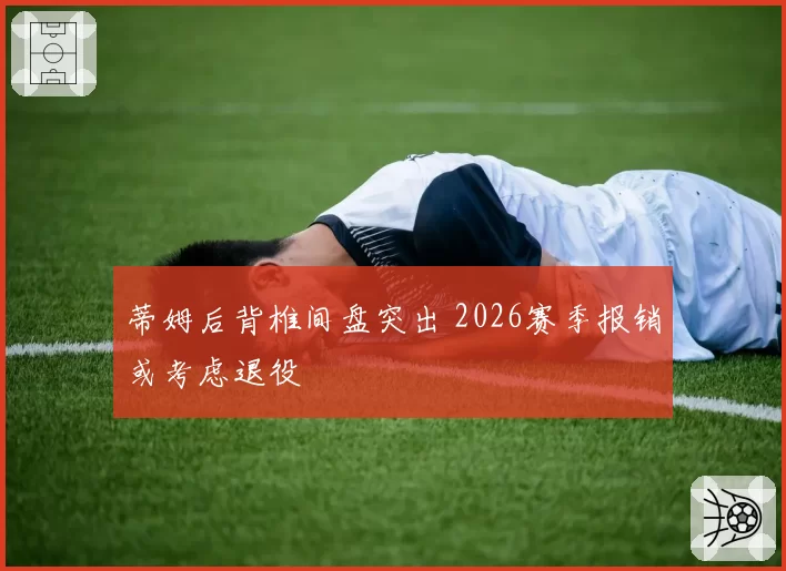 蒂姆后背椎间盘突出 2026赛季报销或考虑退役