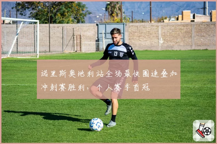 诺里斯奥地利站全场最快圈速叠加冲刺赛胜利,个人赛季首冠