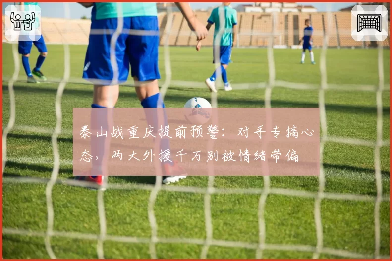 泰山战重庆提前预警：对手专搞心态，两大外援千万别被情绪带偏