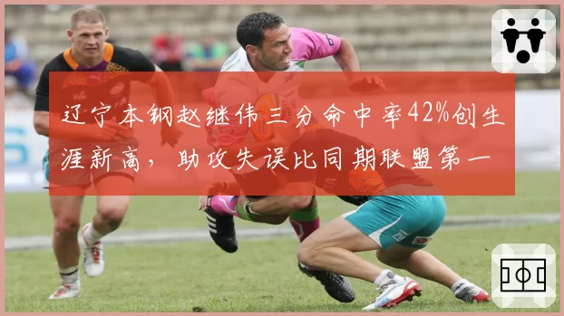 辽宁本钢赵继伟三分命中率42%创生涯新高，助攻失误比同期联盟第一