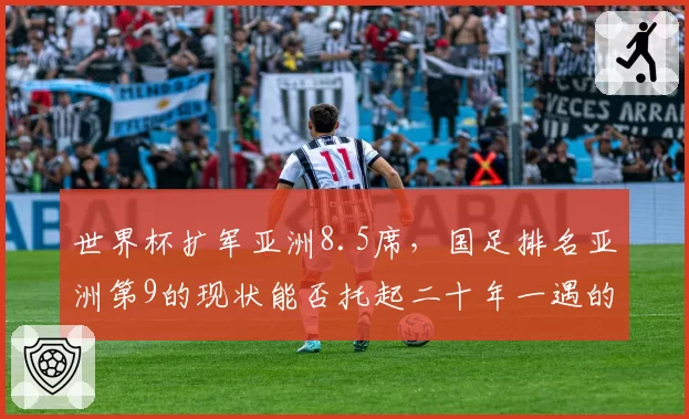 世界杯扩军亚洲8.5席,国足排名亚洲第9的现状能否托起二十年一遇的出线良机?