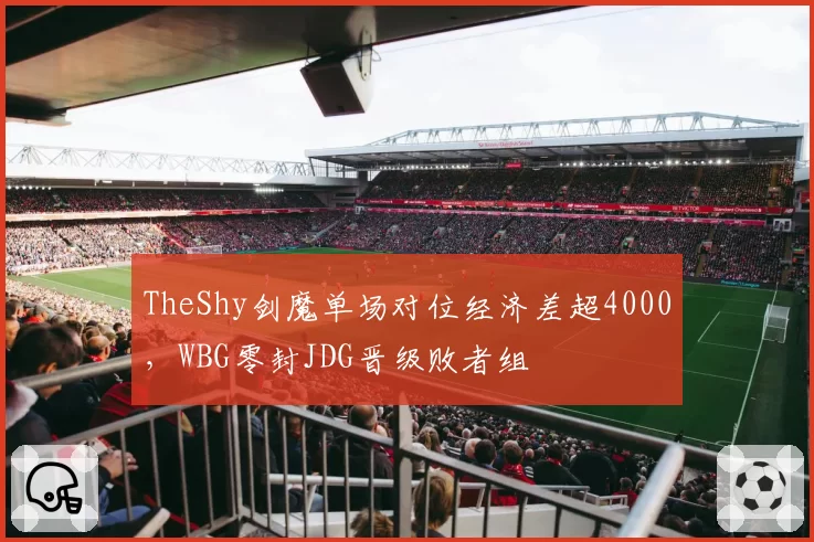 TheShy剑魔单场对位经济差超4000,WBG零封JDG晋级败者组