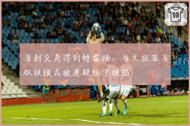 马刺交易得到特雷杨，与文班亚马双核模式被质疑防守缺陷