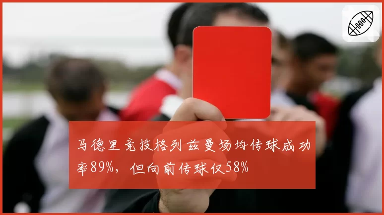 马德里竞技格列兹曼场均传球成功率89%，但向前传球仅58%