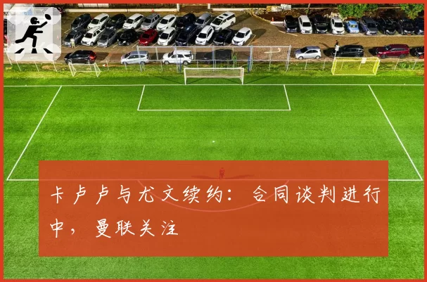 卡卢卢与尤文续约:合同谈判进行中,曼联关注