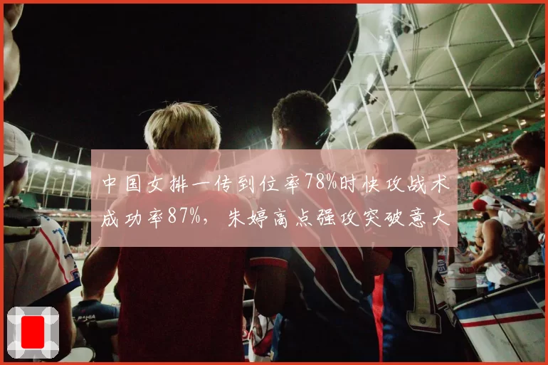 中国女排一传到位率78%时快攻战术成功率87%，朱婷高点强攻突破意大利防线