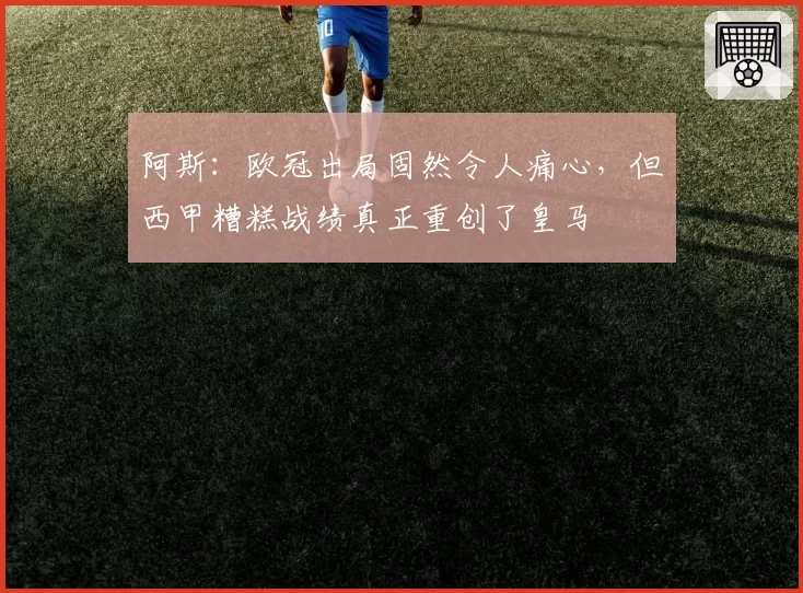 阿斯：欧冠出局固然令人痛心，但西甲糟糕战绩真正重创了皇马