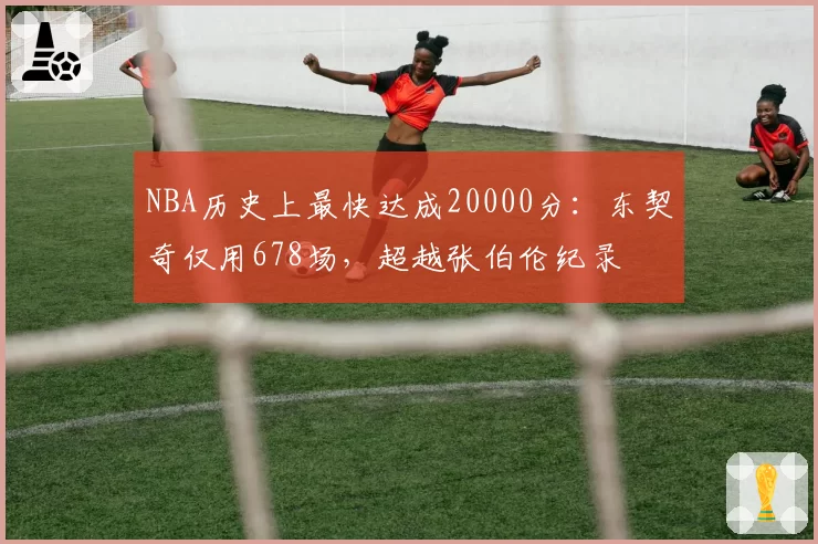 NBA历史上最快达成20000分:东契奇仅用678场,超越张伯伦纪录