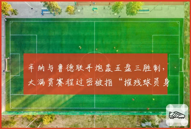 辛纳与鲁德联手炮轰五盘三胜制，大满贯赛程过密被指“摧残球员身体”