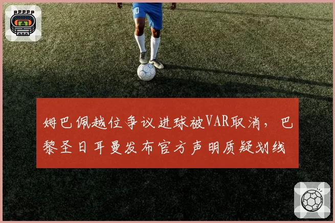 姆巴佩越位争议进球被VAR取消，巴黎圣日耳曼发布官方声明质疑划线技术误差