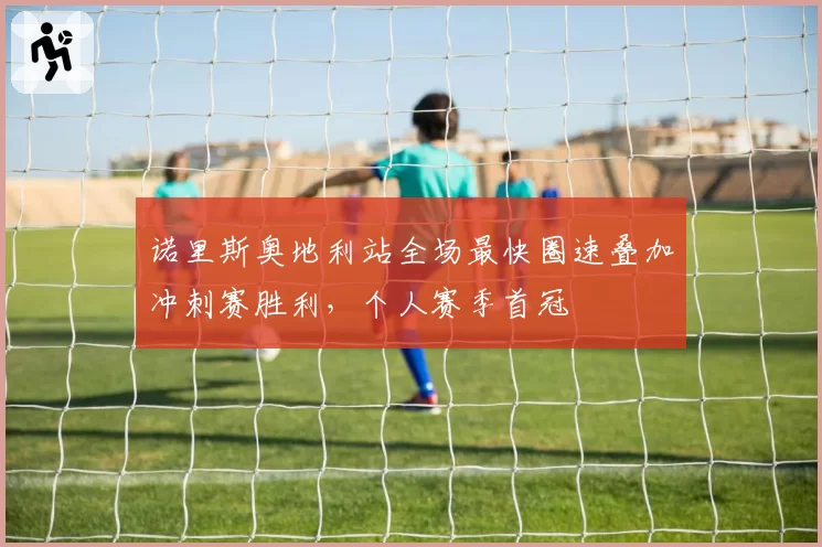 诺里斯奥地利站全场最快圈速叠加冲刺赛胜利,个人赛季首冠