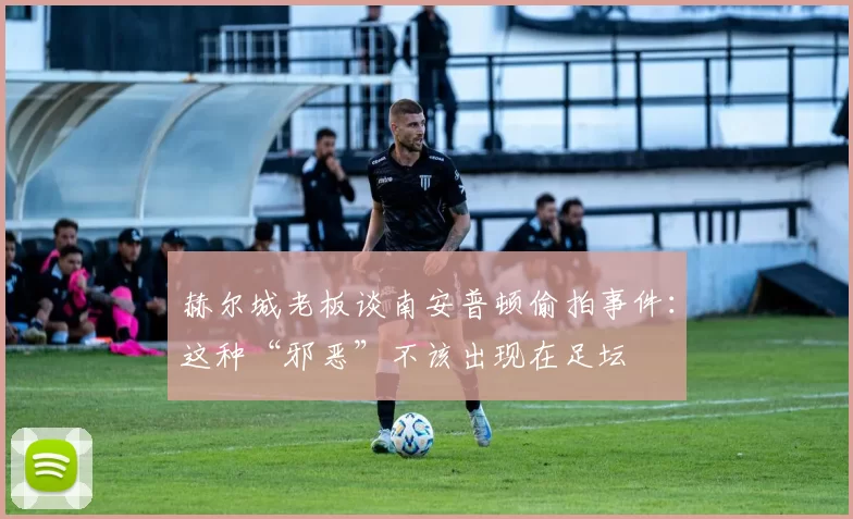 赫尔城老板谈南安普顿偷拍事件：这种“邪恶”不该出现在足坛